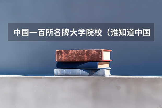 中国一百所名牌大学院校（谁知道中国名牌大学20强？）