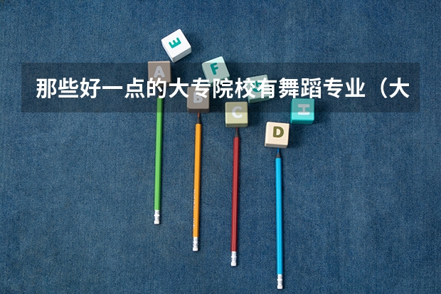 那些好一点的大专院校有舞蹈专业（大专舞蹈专业学校排名）
