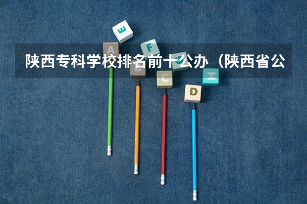 陕西专科学校排名前十公办（陕西省公办大专排名）