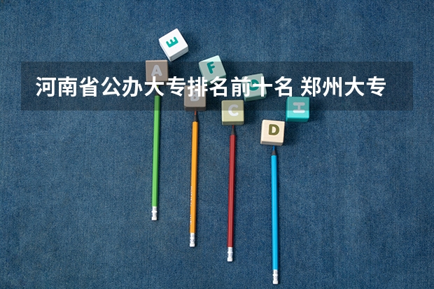 河南省公办大专排名前十名 郑州大专公办学校排名