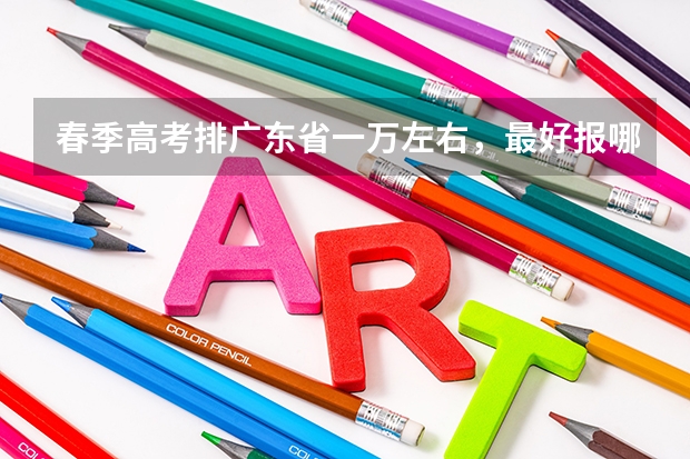春季高考排广东省一万左右，最好报哪个大专那个专业，女生？