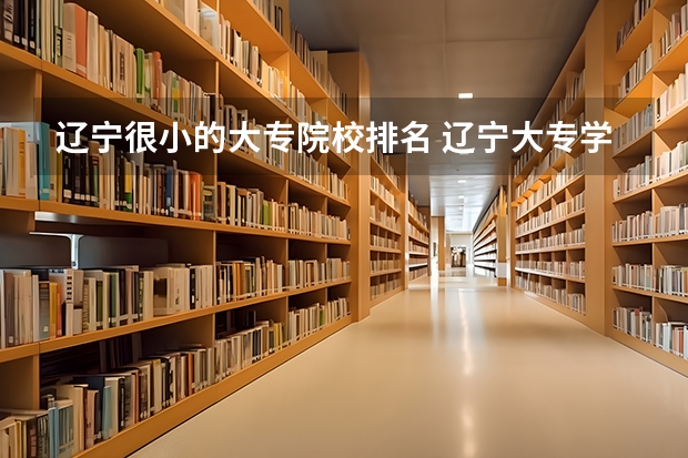 辽宁很小的大专院校排名 辽宁大专学校排行榜
