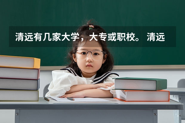 清远有几家大学，大专或职校。 清远有几家大学，大专或职校