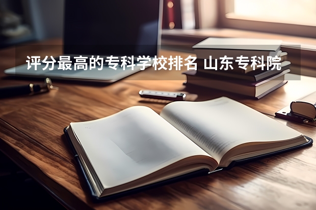评分最高的专科学校排名 山东专科院校排名