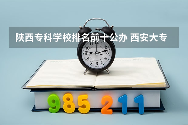 陕西专科学校排名前十公办 西安大专学校排名