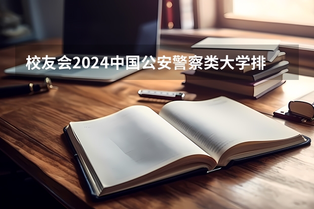 校友会2024中国公安警察类大学排名，中国人民公安大学、甘肃警察职业学院第一 兰州大专学校排名