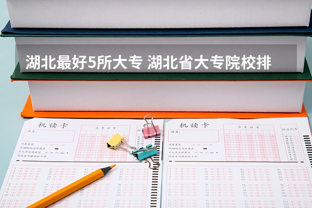 湖北最好5所大专 湖北省大专院校排名