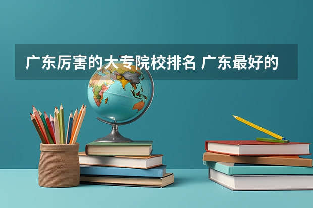 广东厉害的大专院校排名 广东最好的公办大专排名前20