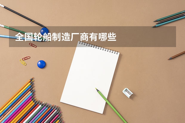 全国轮船制造厂商有哪些