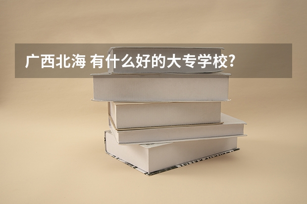 广西北海 有什么好的大专学校?