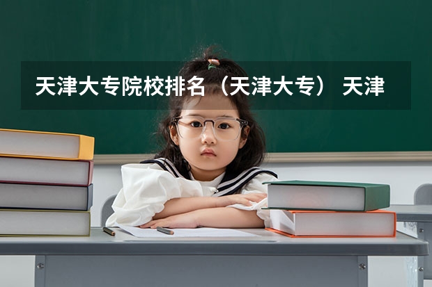 天津大专院校排名（天津大专） 天津好的大专院校