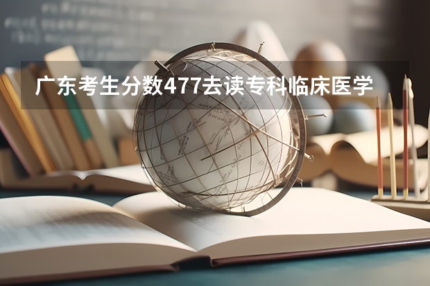 广东考生分数477去读专科临床医学在广东省有什么学校