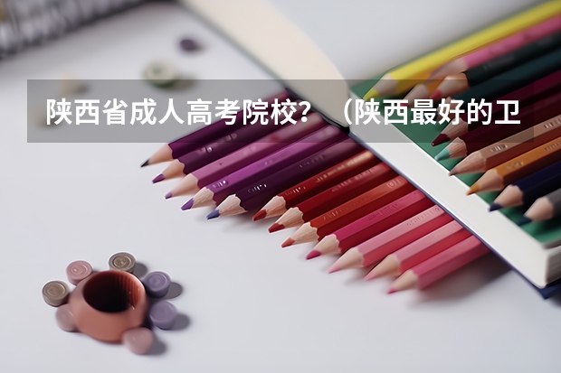 陕西省成人高考院校？（陕西最好的卫校学校排行前十名）