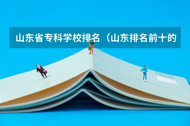 山东省专科学校排名（山东排名前十的专科学校）
