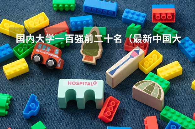 国内大学一百强前二十名(最新中国大学百强排行榜)