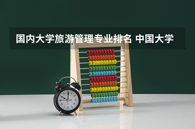 国内大学旅游管理专业排名 中国大学排名前十位的有哪几个阿?