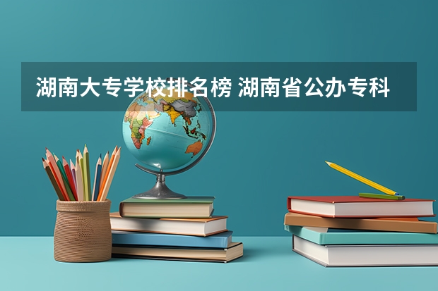 湖南大专学校排名榜 湖南省公办专科院校排名榜