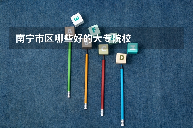 南宁市区哪些好的大专院校