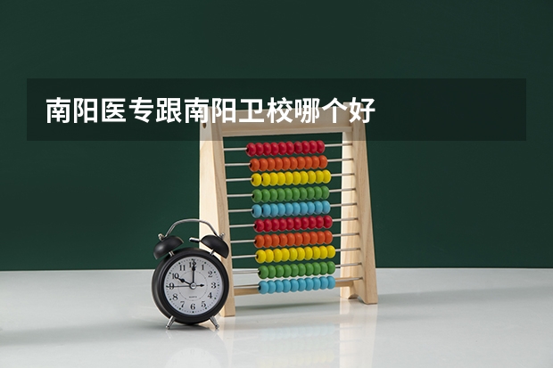 南阳医专跟南阳卫校哪个好