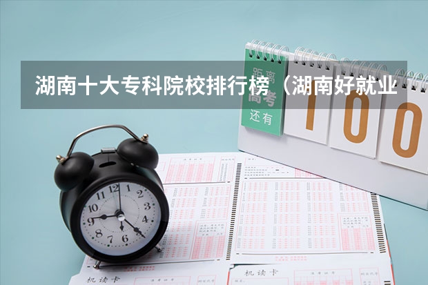 湖南十大专科院校排行榜（湖南好就业的专科学校）