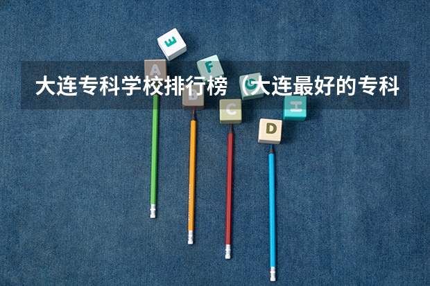 大连专科学校排行榜（大连最好的专科学校）
