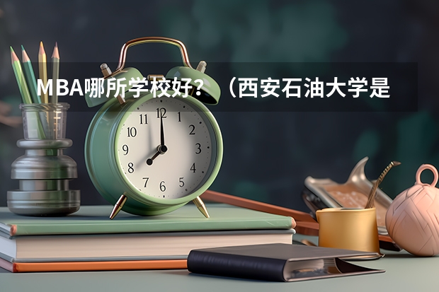 MBA哪所学校好？（西安石油大学是211还是985）