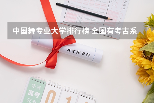 中国舞专业大学排行榜 全国有考古系高校排名