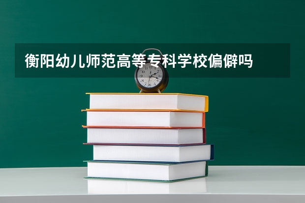 衡阳幼儿师范高等专科学校偏僻吗