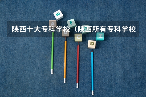 陕西十大专科学校（陕西所有专科学校排名）（陕西大专院校排名）