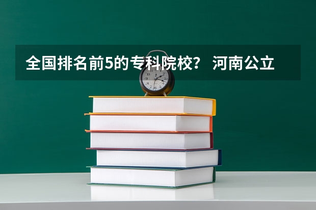 全国排名前5的专科院校？ 河南公立专科学校排名榜