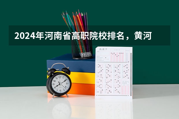 2024年河南省高职院校排名，黄河水利职业技术学院第一，河南职业技术学院第七 校友会2024南阳市大学排名，南阳师范学院、南阳医学高等专科学校勇夺榜首