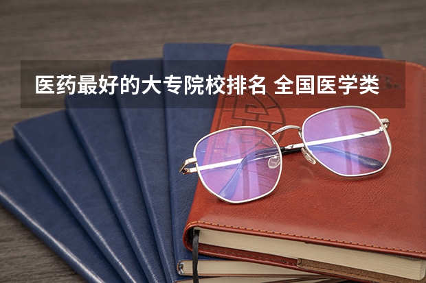 医药最好的大专院校排名 全国医学类大专院校排名
