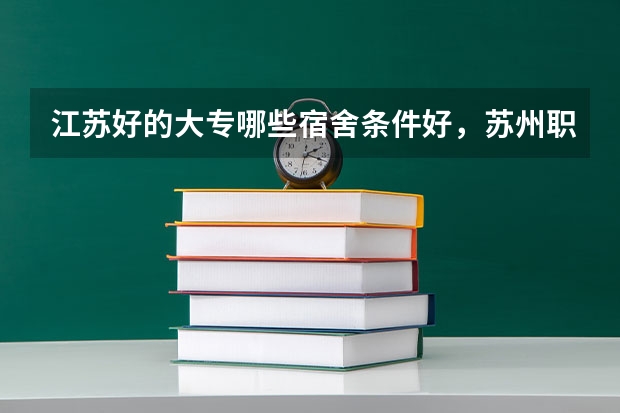 江苏好的大专哪些宿舍条件好,苏州职大、南京铁道宿舍分别如何