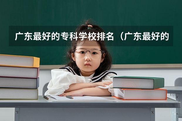 广东最好的专科学校排名（广东最好的公办大专排名前20）