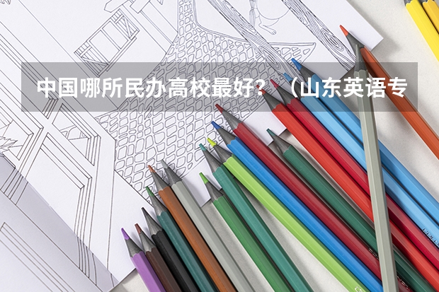 中国哪所民办高校最好？（山东英语专业大学排名（包括专科学校））