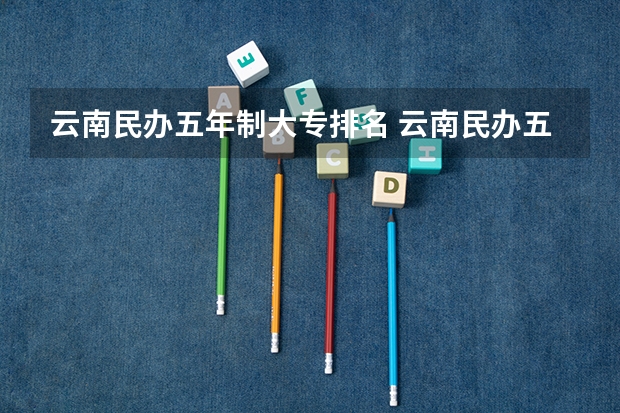 云南民办五年制大专排名 云南民办五年制大专排名