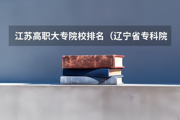 江苏高职大专院校排名（辽宁省专科院校排名榜）