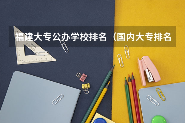 福建大专公办学校排名（国内大专排名前十位的院校）