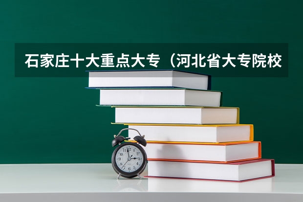 石家庄十大重点大专（河北省大专院校排名）