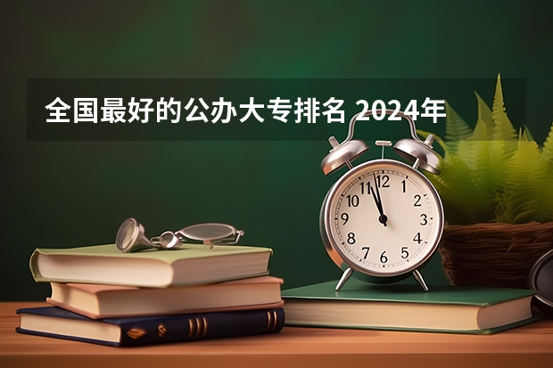 全国最好的公办大专排名 2024年全国1000所大专院校最新排名!