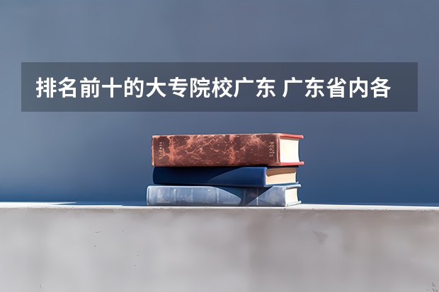 排名前十的大专院校广东 广东省内各大专院校排名