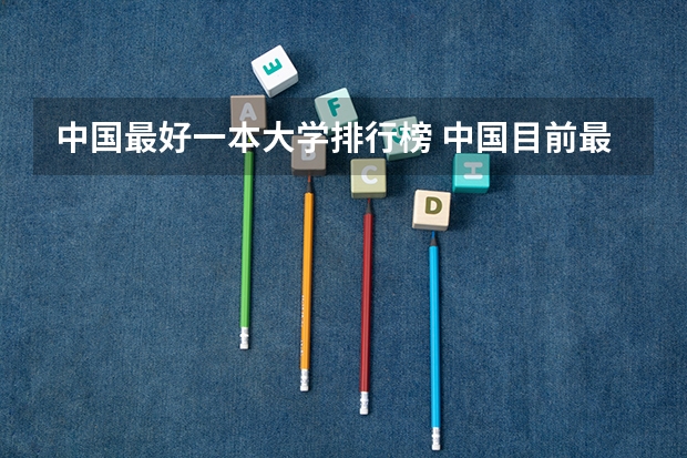 中国最好一本大学排行榜 中国目前最好的大学是那所
