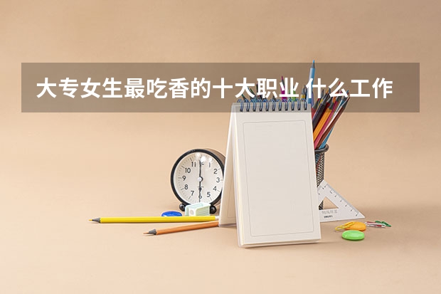 大专女生最吃香的十大职业 什么工作工资高