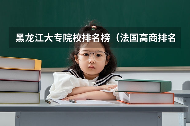 黑龙江大专院校排名榜（法国高商排名?谢谢）