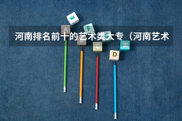 河南排名前十的艺术类大专（河南艺术类大专排名）