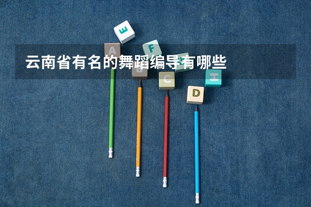 云南省有名的舞蹈编导有哪些