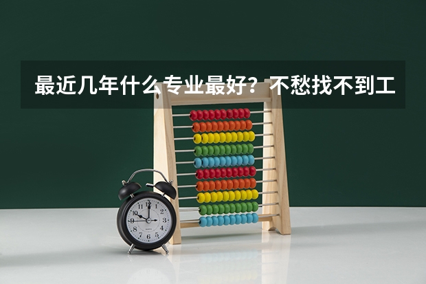 最近几年什么专业最好？不愁找不到工作的！