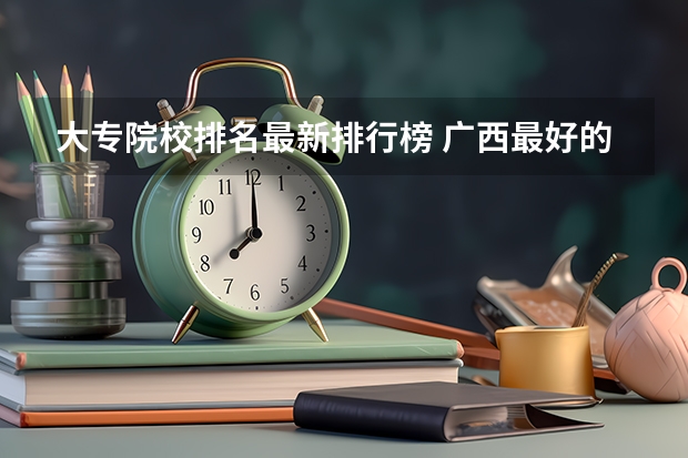 大专院校排名最新排行榜 广西最好的大专院校排名