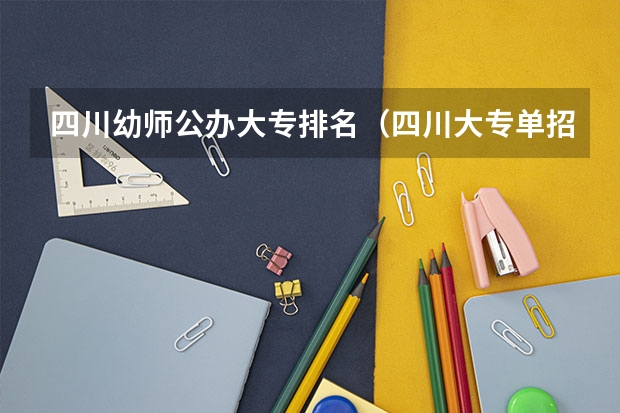 四川幼师公办大专排名（四川大专单招学校排名）
