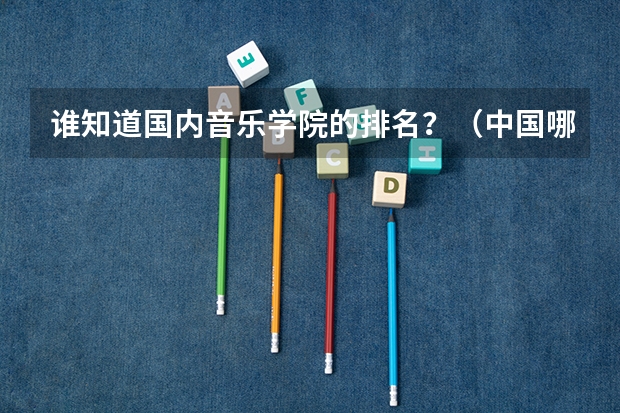 谁知道国内音乐学院的排名？（中国哪所音乐艺术大学最好？？）